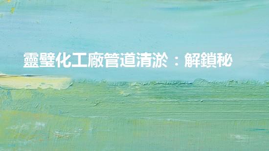 靈璧化工廠管道清淤：解鎖秘密，揭開隱患！